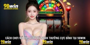 Cách Chơi Nổ Hũ – Quay Hũ Nhận Thưởng Cực Đỉnh Tại 98WIN