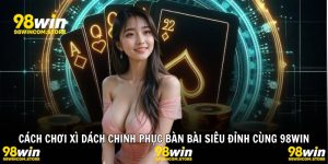 Cách Chơi Xì Dách Chinh Phục Bàn Bài Siêu Đỉnh Cùng 98WIN