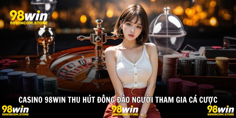 Casino 98WIN thu hút đông đảo người tham gia cá cược
